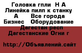 Головка гпли  Н А, Линейка пилп к станку 2А622 - Все города Бизнес » Оборудование   . Дагестан респ.,Дагестанские Огни г.